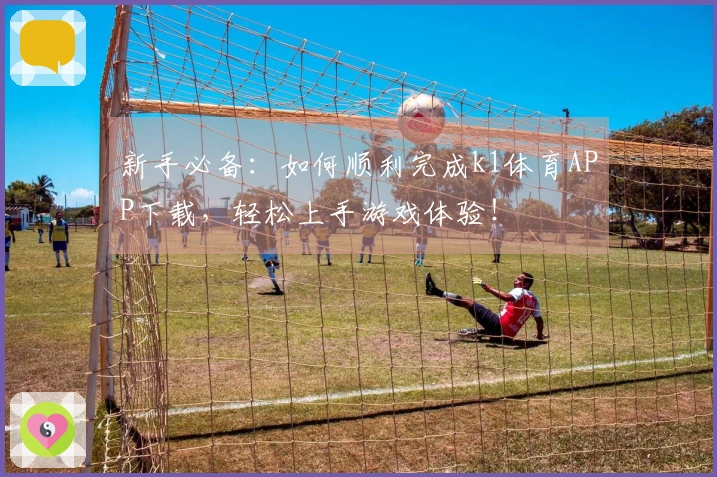 新手必备：如何顺利完成k1体育APP下载，轻松上手游戏体验！
