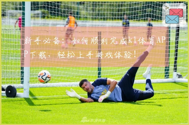 新手必备：如何顺利完成k1体育APP下载，轻松上手游戏体验！