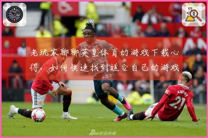 老玩家聊聊英皇体育的游戏下载心得，如何快速找到适合自己的游戏？