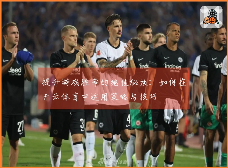 提升游戏胜率的绝佳秘诀：如何在开云体育中运用策略与技巧