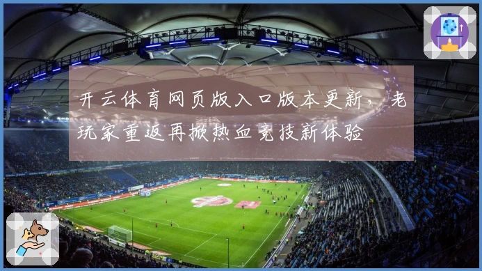 开云体育网页版入口版本更新，老玩家重返再掀热血竞技新体验