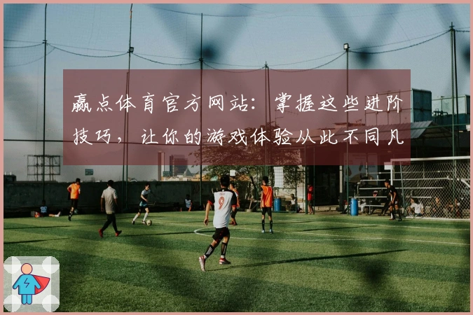 赢点体育官方网站：掌握这些进阶技巧，让你的游戏体验从此不同凡响