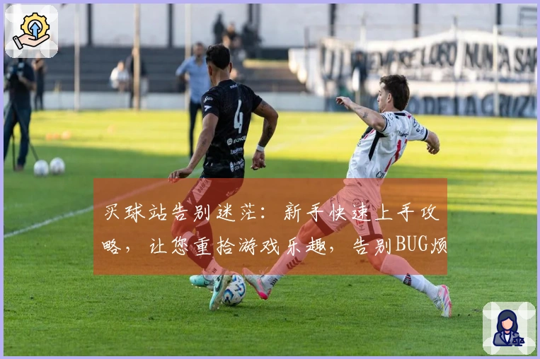 买球站告别迷茫:新手快速上手攻略,让您重拾游戏乐趣,告别BUG烦恼