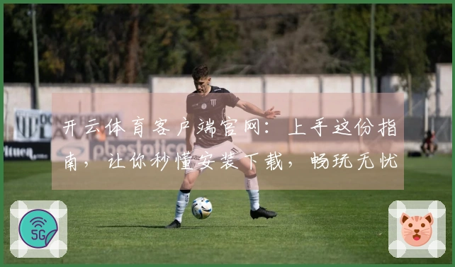 开云体育客户端官网:上手这份指南,让你秒懂安装下载,畅玩无忧!