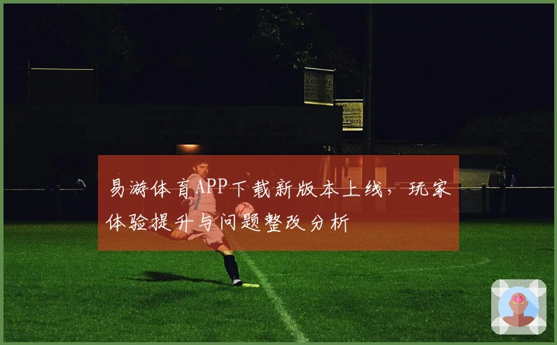 易游体育APP下载新版本上线，玩家体验提升与问题整改分析