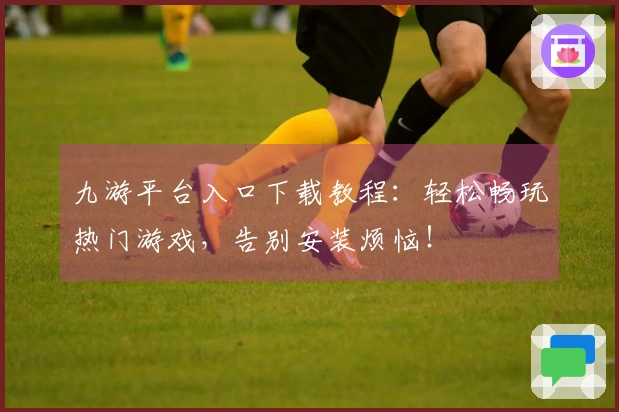 九游平台入口下载教程：轻松畅玩热门游戏，告别安装烦恼！