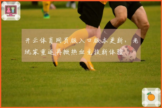 开云体育网页版入口版本更新，老玩家重返再掀热血竞技新体验