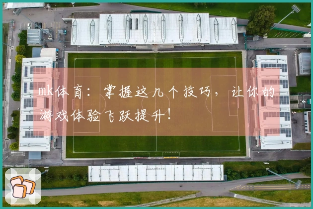 mk体育：掌握这几个技巧，让你的游戏体验飞跃提升！