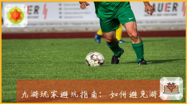 九游玩家避坑指南：如何避免游戏中的套路与雷区！