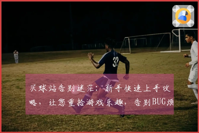买球站告别迷茫：新手快速上手攻略，让您重拾游戏乐趣，告别BUG烦恼