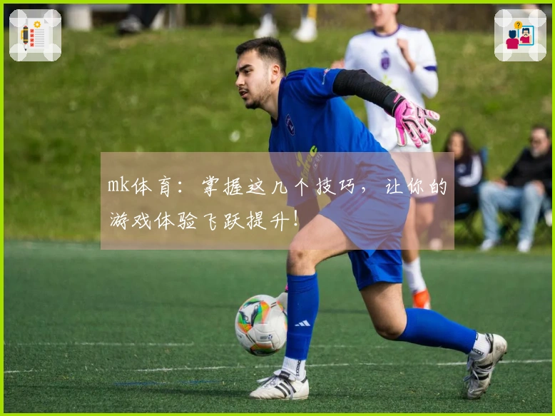 mk体育：掌握这几个技巧，让你的游戏体验飞跃提升！