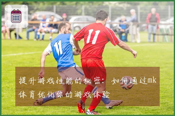 提升游戏性能的秘密：如何通过mk体育优化你的游戏体验