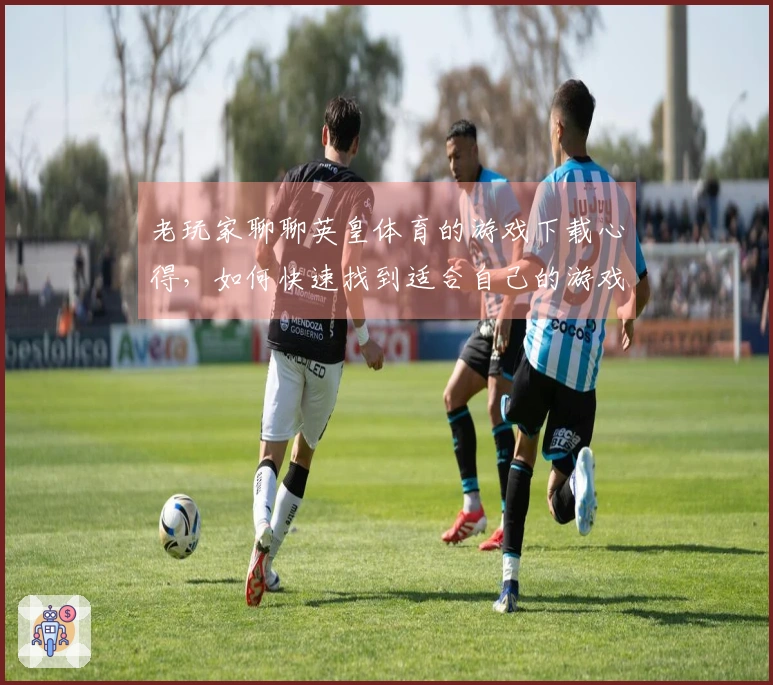 老玩家聊聊英皇体育的游戏下载心得，如何快速找到适合自己的游戏？