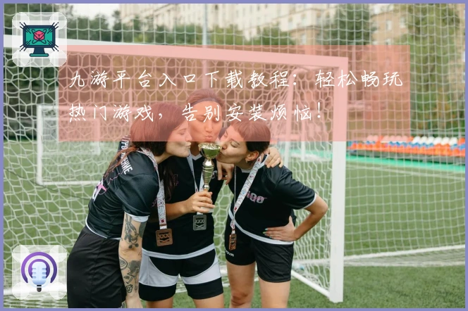 九游平台入口下载教程：轻松畅玩热门游戏，告别安装烦恼！